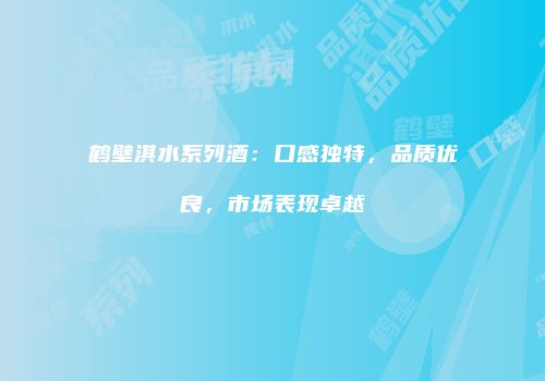 鹤壁淇水系列酒：口感独特，品质优良，市场表现卓越