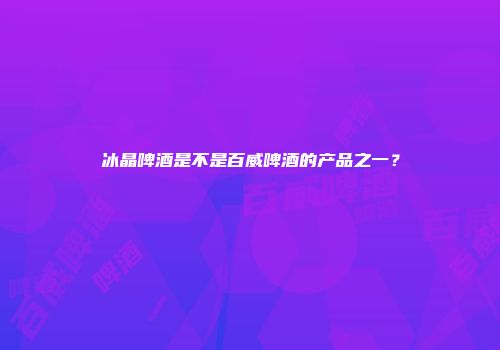 冰晶啤酒是不是百威啤酒的产品之一？