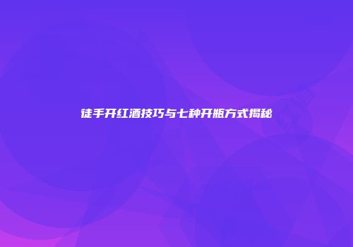 徒手开红酒技巧与七种开瓶方式揭秘