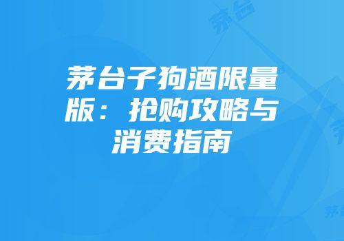 茅台子狗酒限量版：抢购攻略与消费指南