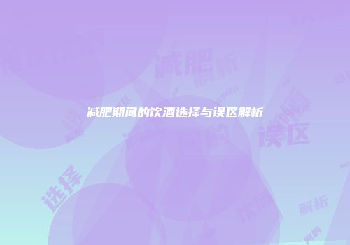 减肥期间的饮酒选择与误区解析