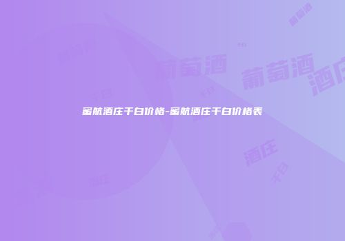 蜜航酒庄干白价格-蜜航酒庄干白价格表