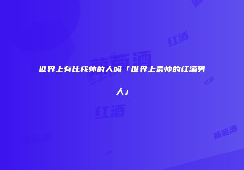 世界上有比我帅的人吗「世界上最帅的红酒男人」