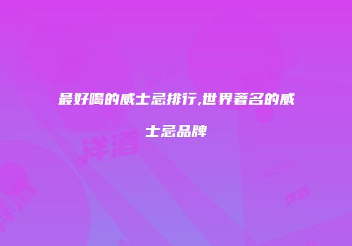 最好喝的威士忌排行,世界著名的威士忌品牌