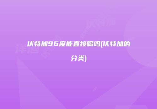 伏特加96度能直接喝吗(伏特加的分类)
