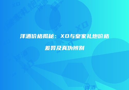 洋酒价格揭秘：XO与皇家礼炮价格差异及真伪辨别