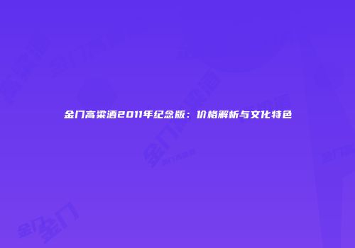 金门高粱酒2011年纪念版：价格解析与文化特色