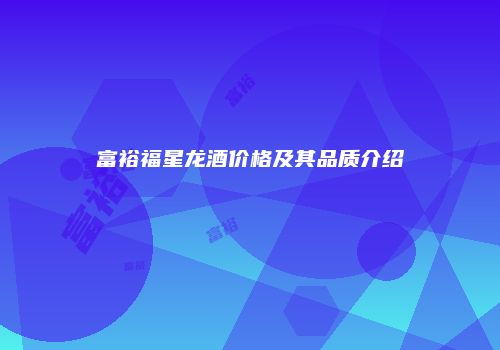 富裕福星龙酒价格及其品质介绍