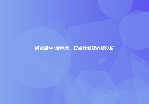 湘泉酒42度特点、口感比较及市场分析