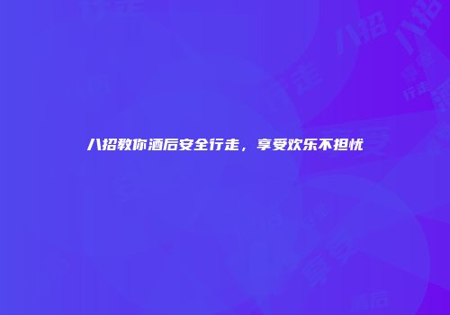 八招教你酒后安全行走，享受欢乐不担忧