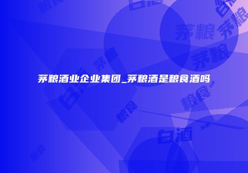 茅粮酒业企业集团_茅粮酒是粮食酒吗