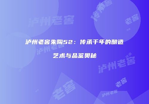 泸州老窖朱陶52：传承千年的酿造艺术与品鉴奥秘