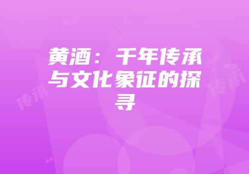 黄酒：千年传承与文化象征的探寻