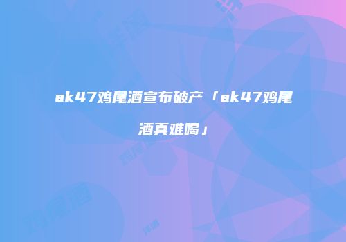 ak47鸡尾酒宣布破产「ak47鸡尾酒真难喝」