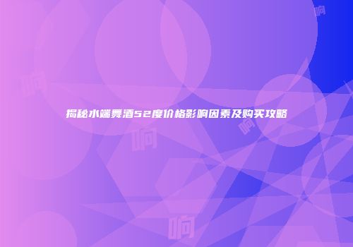揭秘水端舞酒52度价格影响因素及购买攻略
