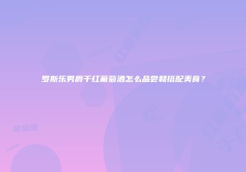 罗斯乐男爵干红葡萄酒怎么品尝和搭配美食？