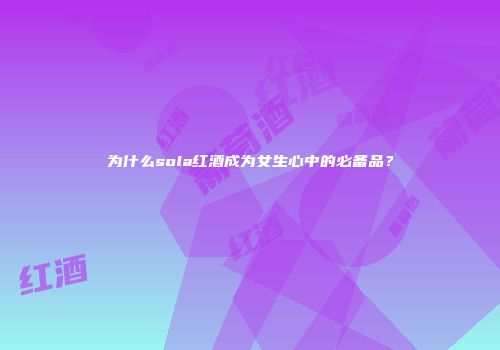 为什么sola红酒成为女生心中的必备品？