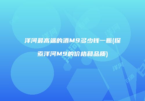 洋河最高端的酒M9多少钱一瓶(探索洋河M9的价格和品质)