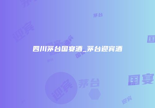 四川茅台国宴酒_茅台迎宾酒