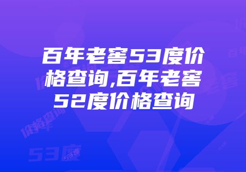 百年老窖53度价格查询,百年老窖52度价格查询