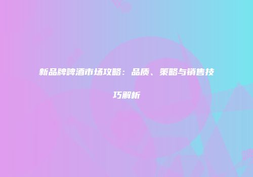 新品牌啤酒市场攻略：品质、策略与销售技巧解析