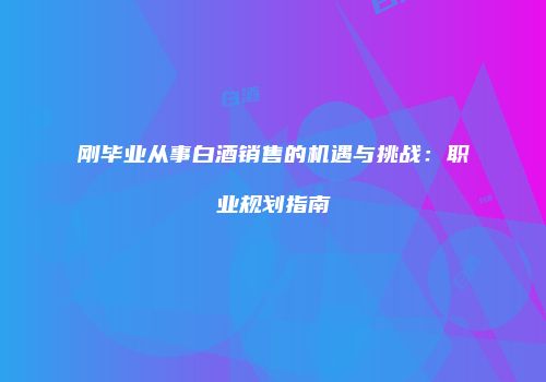 刚毕业从事白酒销售的机遇与挑战：职业规划指南