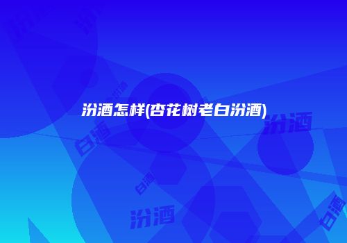 汾酒怎样(杏花树老白汾酒)