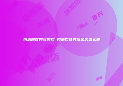 铂酒网官方旗舰店_购酒网官方旗舰店怎么样
