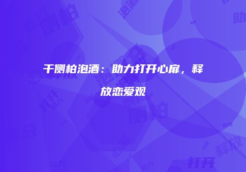 干侧柏泡酒：助力打开心扉，释放恋爱观