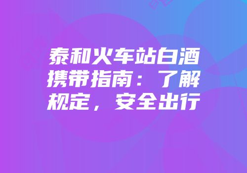 泰和火车站白酒携带指南：了解规定，安全出行