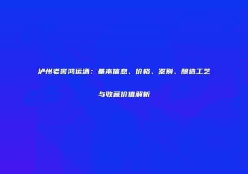 泸州老窖鸿运酒：基本信息、价格、鉴别、酿造工艺与收藏价值解析