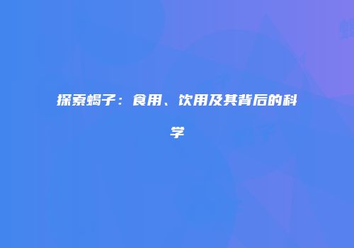 探索蝎子：食用、饮用及其背后的科学