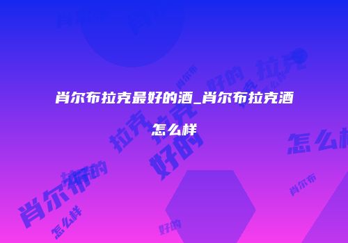 肖尔布拉克最好的酒_肖尔布拉克酒怎么样