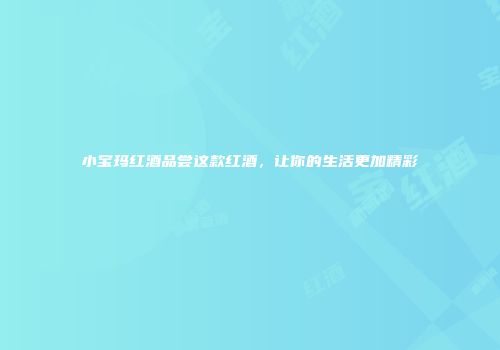 小宝玛红酒品尝这款红酒，让你的生活更加精彩