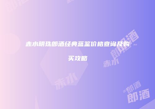 赤水明珠郎酒经典蓝鉴价格查询及购买攻略