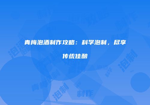 青梅泡酒制作攻略：科学泡制，尽享传统佳酿