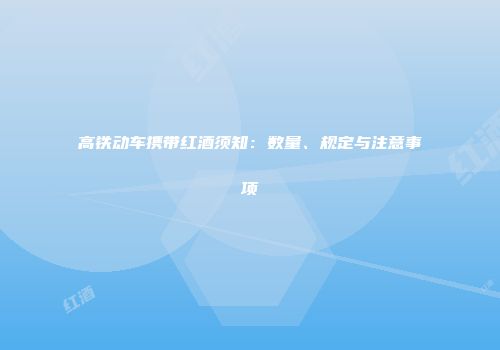 高铁动车携带红酒须知：数量、规定与注意事项