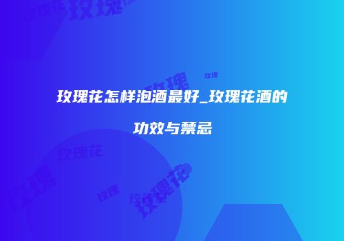 玫瑰花怎样泡酒最好_玫瑰花酒的功效与禁忌