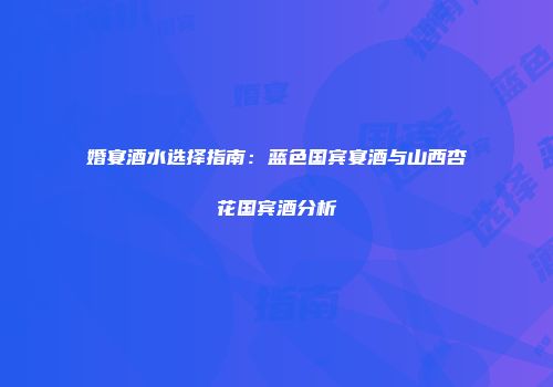 婚宴酒水选择指南：蓝色国宾宴酒与山西杏花国宾酒分析