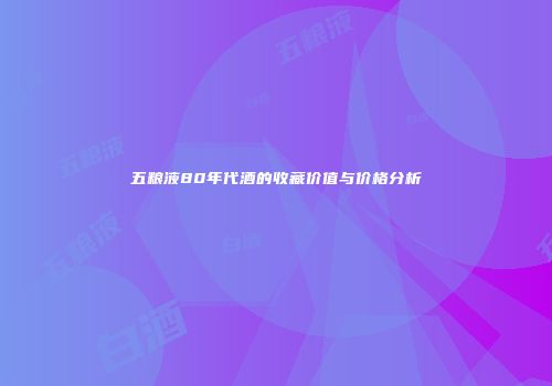 五粮液80年代酒的收藏价值与价格分析