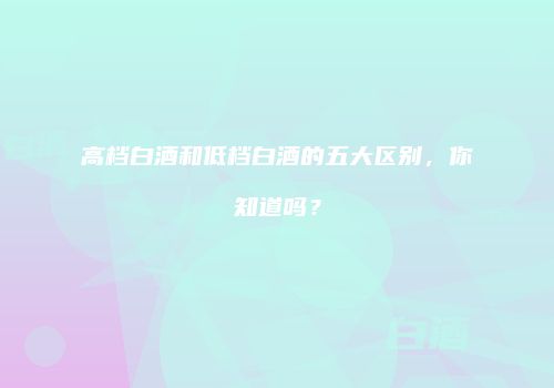 高档白酒和低档白酒的五大区别，你知道吗？