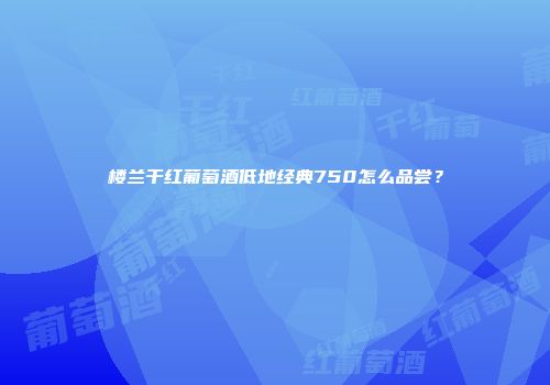 楼兰干红葡萄酒低地经典750怎么品尝？