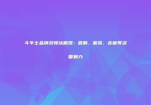斗牛士品牌多领域展现：音响、服装、吉他等多面魅力