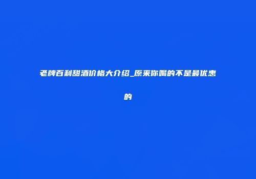 老牌百利甜酒价格大介绍_原来你喝的不是最优惠的
