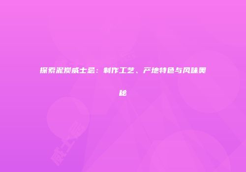 探索泥炭威士忌：制作工艺、产地特色与风味奥秘