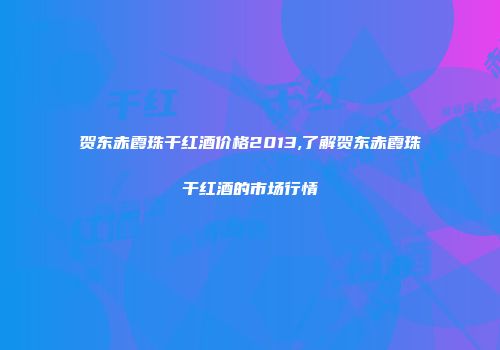 贺东赤霞珠干红酒价格2013,了解贺东赤霞珠干红酒的市场行情