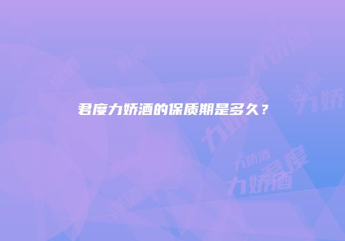 君度力娇酒的保质期是多久？
