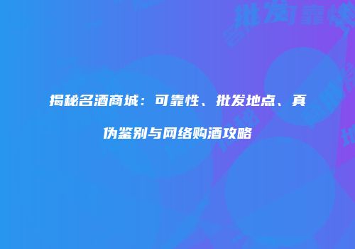 揭秘名酒商城：可靠性、批发地点、真伪鉴别与网络购酒攻略