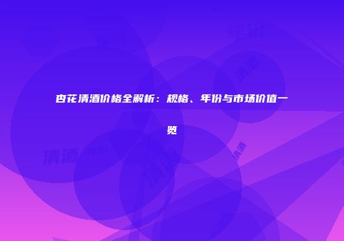 杏花清酒价格全解析：规格、年份与市场价值一览