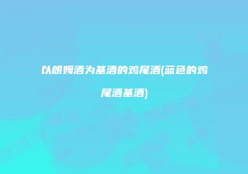 以朗姆酒为基酒的鸡尾酒(蓝色的鸡尾酒基酒)